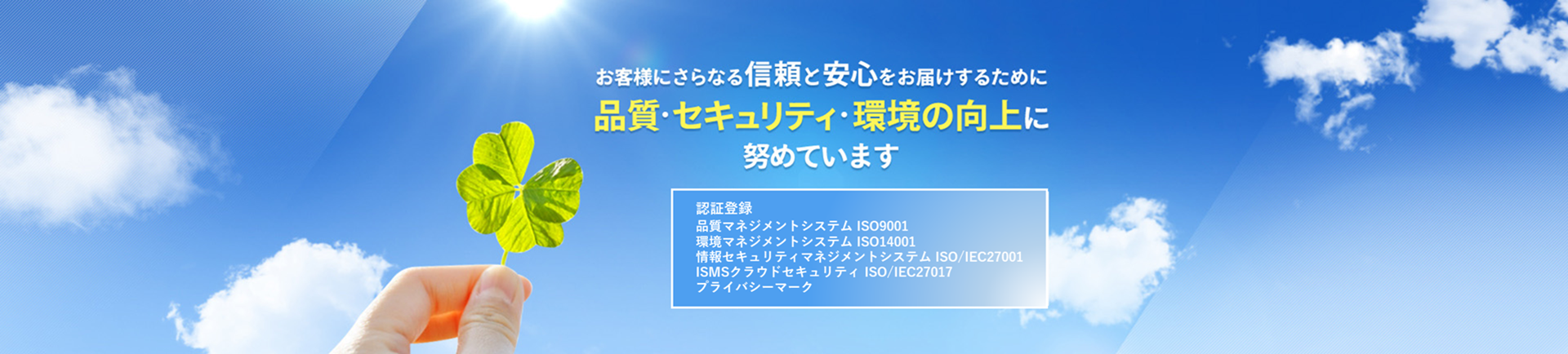 お客様にさらなる信頼と安心をお届けするために品質・セキュリティ・環境の向上に努めています