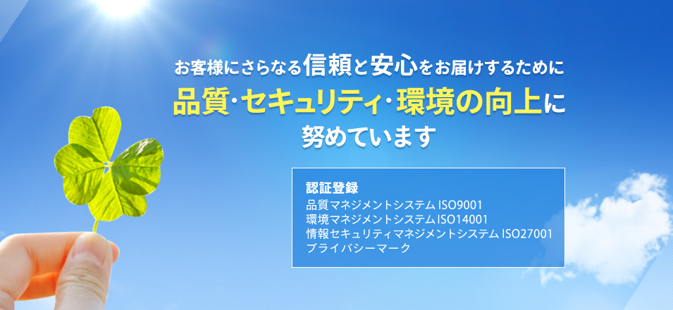 お客様にさらなる信頼と安心をお届けするために品質・セキュリティ・環境の向上に努めています