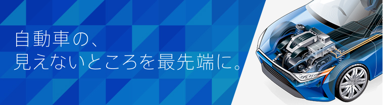 自動車の、見えないところを最先端に。