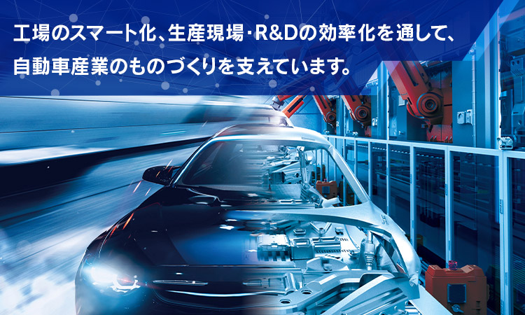 工場のスマート化、生産現場・R&Dの効率化を通して、自動車産業のものづくりを支えています。