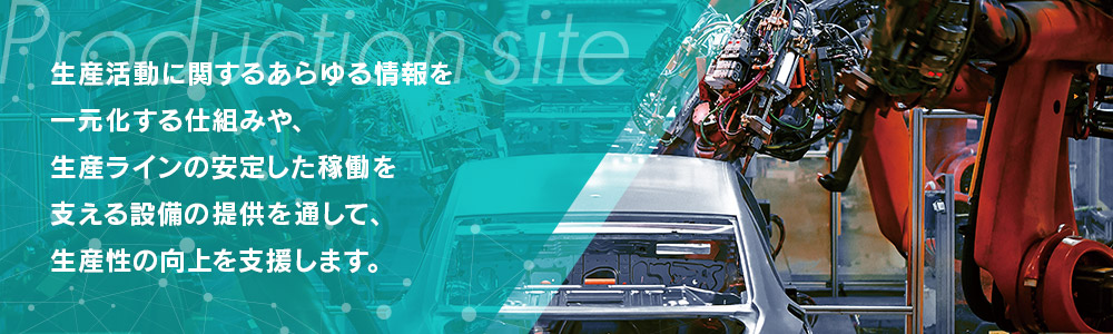 生産活動に関するあらゆる情報を一元化する仕組みや、生産ラインの安定した稼働を支える設備の提供を通して、生産性の向上を支援します。