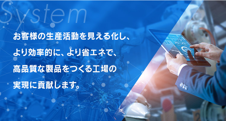 お客様の生産活動を見える化し、より効率的に、より省エネで、高品質な製品をつくる工場の実現に貢献します。