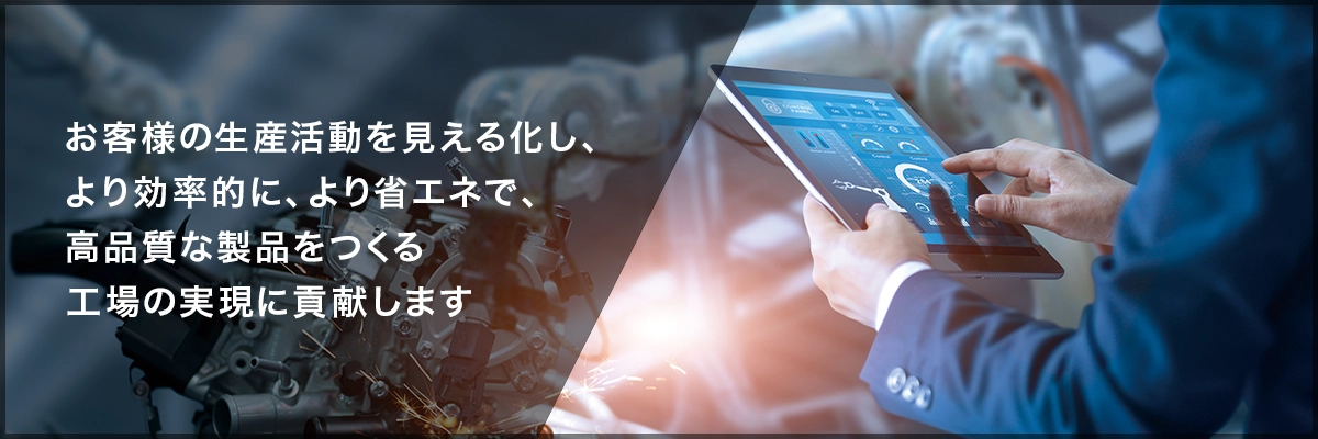 お客様の生産活動を見える化し、より効率的に、より省エネで、高品質な製品をつくる工場の実現に貢献します。