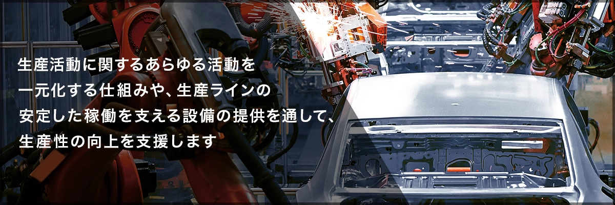 生産活動に関するあらゆる情報を一元化する仕組みや、生産ラインの安定した稼働を支える設備の提供を通して、生産性の向上を支援します。
