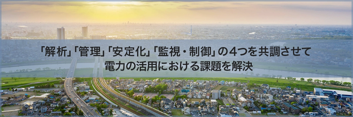 「解析」「管理」「安定化」「監視・制御」の4つを共調させて電力の活用における課題を解決 電力流通ソリューション