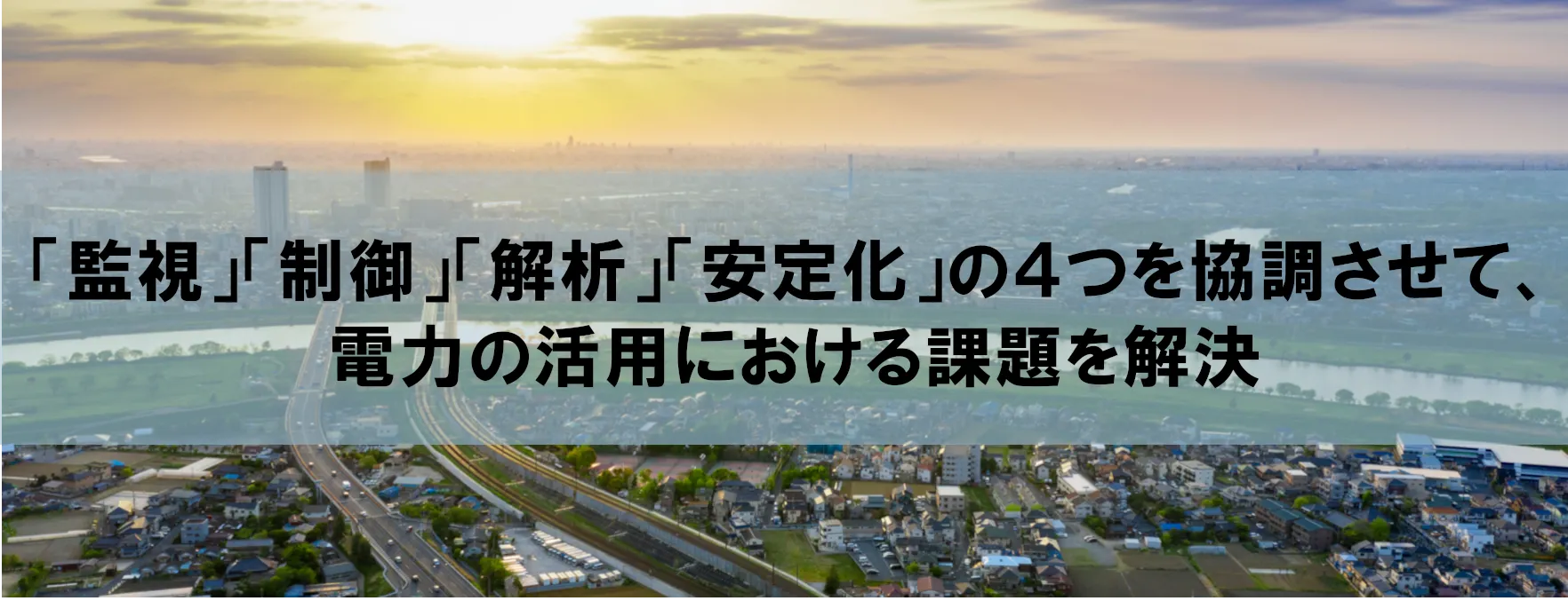 「監視」「制御」「解析」「安定化」の4つを共調させて、 電力の活用における課題を解決 電力流通ソリューション
