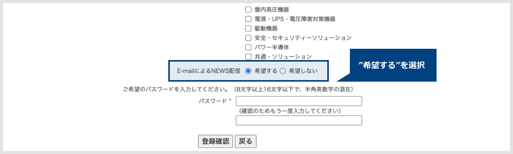 登録の際、E-mailによるNEWS配信の項目で、”希望する”を選択してください。