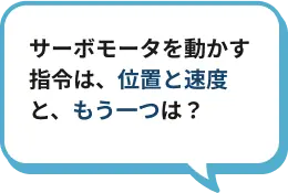 サーボモータを動かす指令は、位置と速度と、もう一つは？