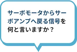 サーボモータからサーボアンプへ戻る信号を何と言いますか？