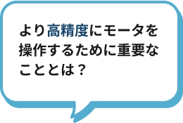 より高精度で省エネにモータを操作するために重要なこととは？