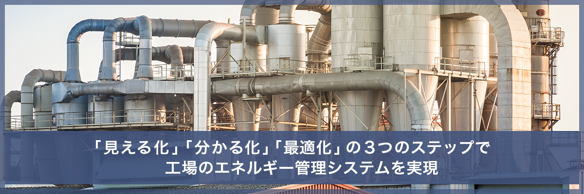 見える化 分かる化 最適化 の３つのステップで工場のエネルギー管理システムを実現