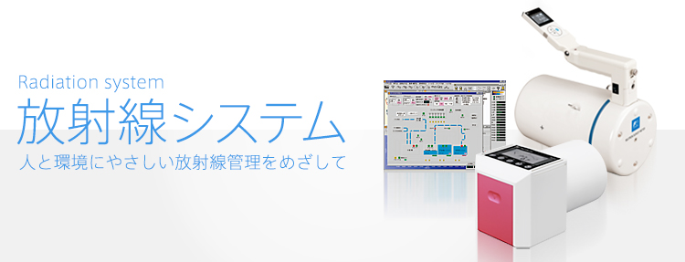 放射線システム 人と環境にやさしい放射線管理をめざして