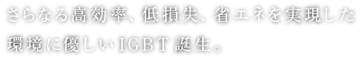 さらなる高効率化、低損失、省エネを実現した環境に優しいIGBT誕生。