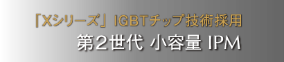 「Xシリーズ」 IGBTチップ技術採用 第3世代 小容量IPM