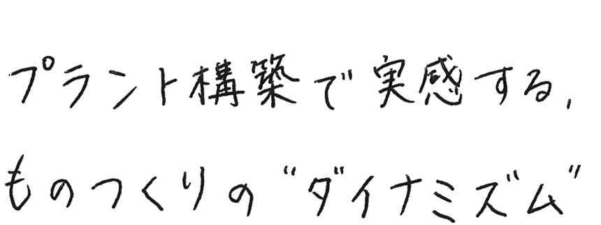 プラント構築で実感する、ものつくりのダイナミズム