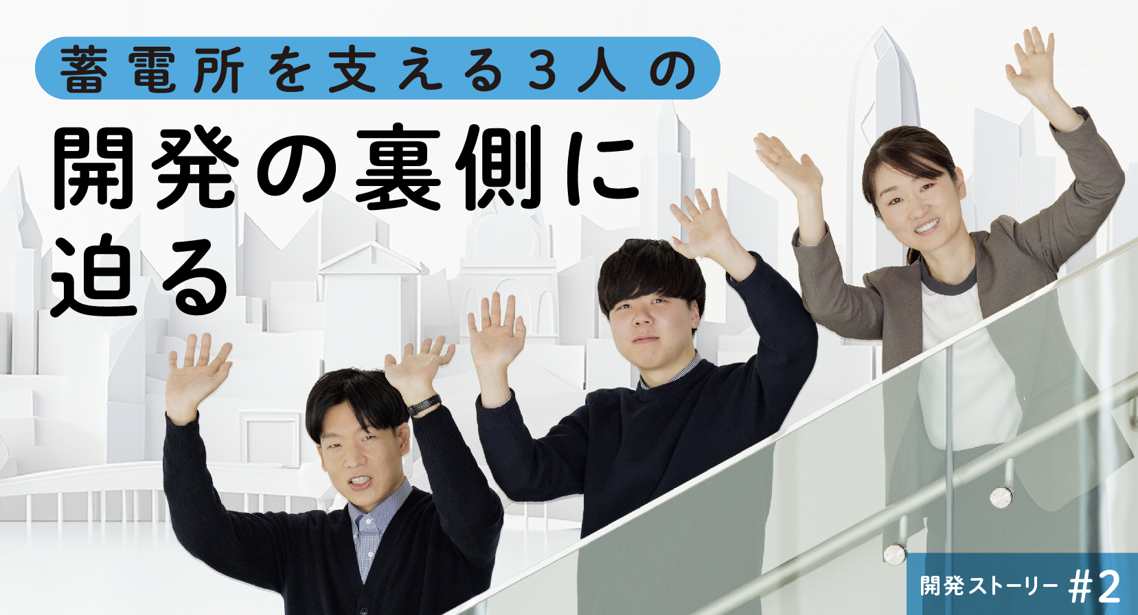 開発ストーリー♯2 蓄電所を支える３人の 開発の裏側に迫る