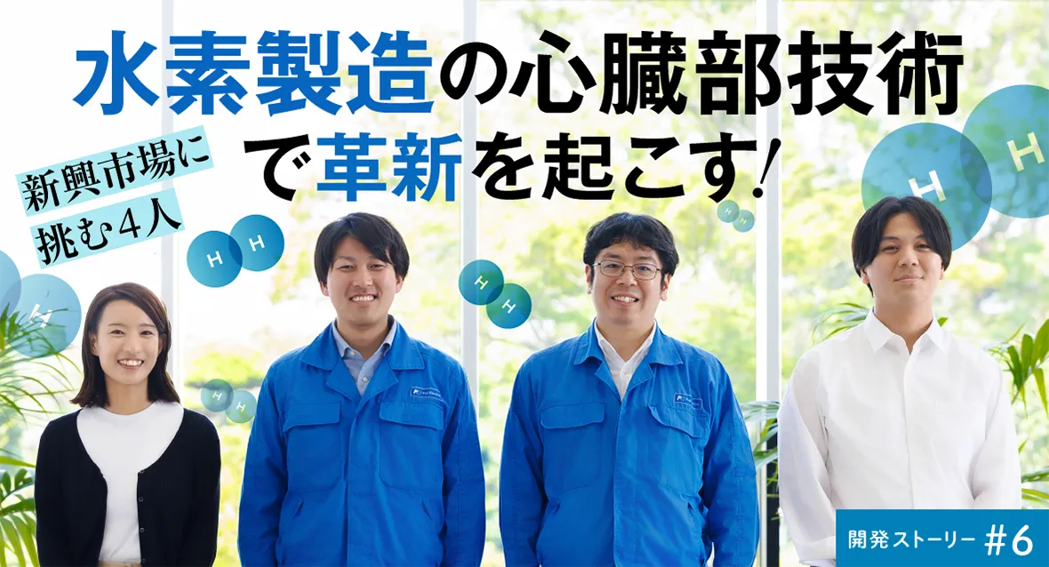 開発ストーリー♯6 水素製造の心臓部技術で革新を起こす！新興市場に挑む4人